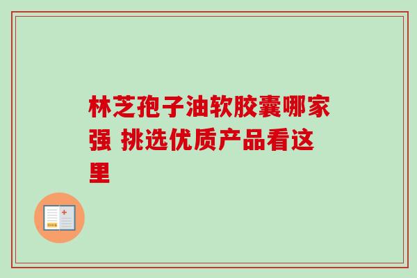 林芝孢子油软胶囊哪家强 挑选优质产品看这里