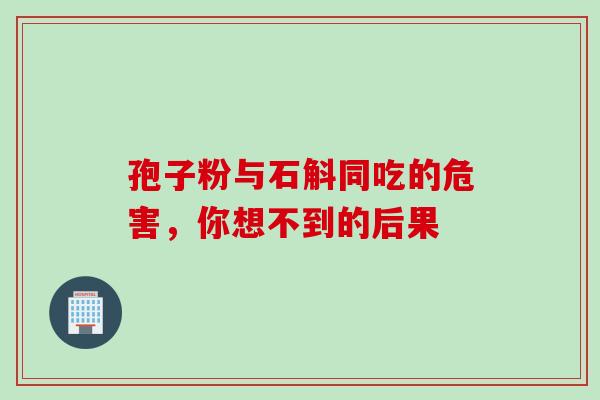 孢子粉与石斛同吃的危害，你想不到的后果