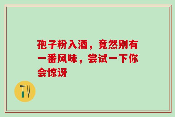孢子粉入酒，竟然别有一番风味，尝试一下你会惊讶