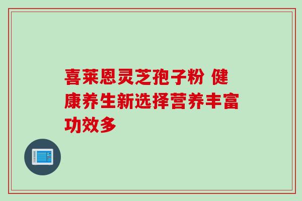 喜莱恩灵芝孢子粉 健康养生新选择营养丰富功效多