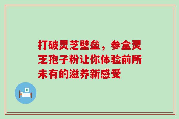 打破灵芝壁垒，参盒灵芝孢子粉让你体验前所未有的滋养新感受