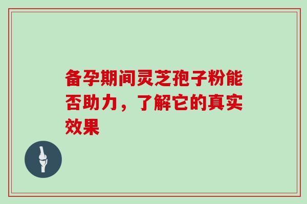 备孕期间灵芝孢子粉能否助力，了解它的真实效果