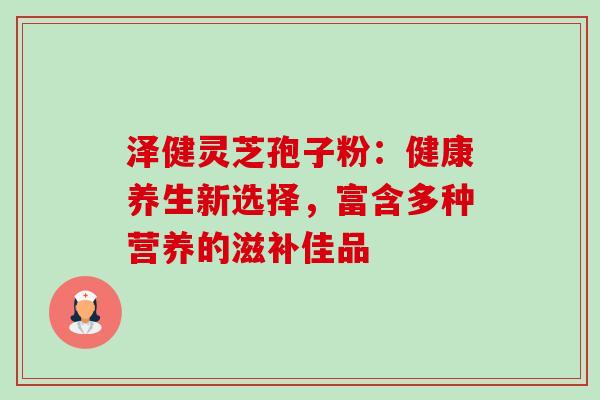 泽健灵芝孢子粉：健康养生新选择，富含多种营养的滋补佳品