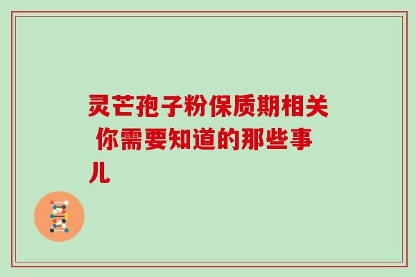 灵芒孢子粉保质期相关 你需要知道的那些事儿