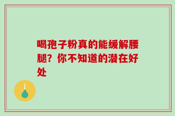 喝孢子粉真的能缓解腰腿？你不知道的潜在好处