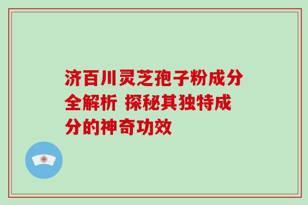济百川灵芝孢子粉成分全解析 探秘其独特成分的神奇功效