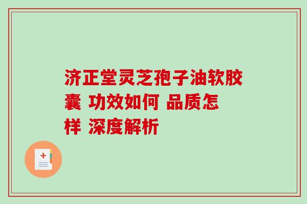 济正堂灵芝孢子油软胶囊 功效如何 品质怎样 深度解析