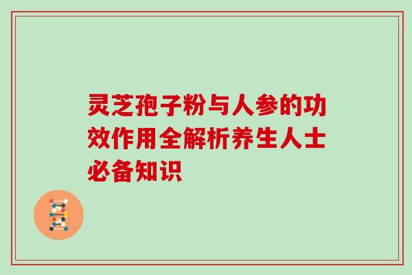 灵芝孢子粉与人参的功效作用全解析养生人士必备知识