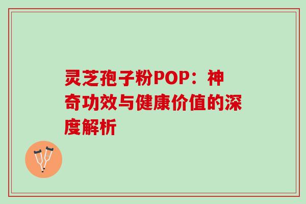 灵芝孢子粉POP：神奇功效与健康价值的深度解析
